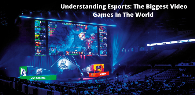 Understanding Esports: The Biggest Video Games In The World