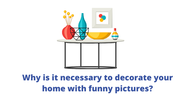 Why is it necessary to decorate your home with funny pictures?